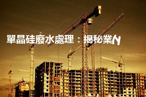 單晶硅廢水處理：揭秘業(yè)內(nèi)領(lǐng)先的技術(shù)和創(chuàng)新方法？